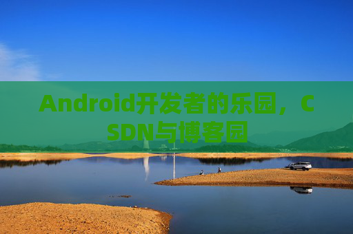 Android开发者的乐园，CSDN与博客园